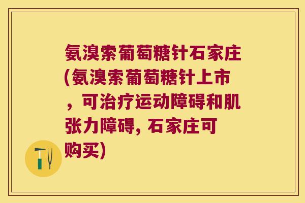 氨溴索葡萄糖针石家庄(氨溴索葡萄糖针上市,可运动障碍和肌张力障碍, 石家庄可购买) 氨溴索葡萄糖针石家庄(氨溴索葡萄糖针上市,可运动障碍和肌张力障碍, 石家庄可购买)