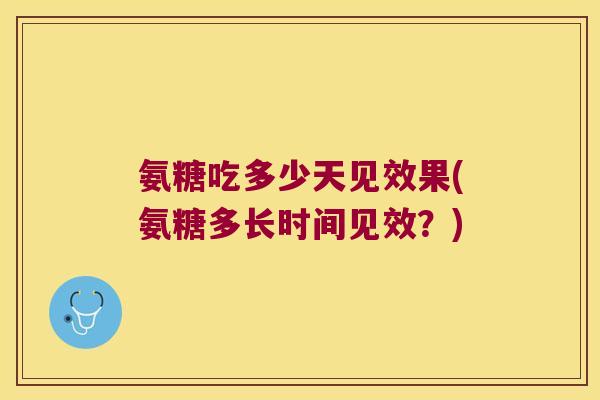 氨糖吃多少天见效果(氨糖多长时间见效?) 氨糖吃多少天见效果(氨糖多长时间见效?)