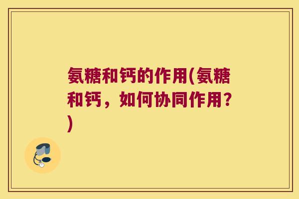 氨糖和钙的作用(氨糖和钙,如何协同作用?) 氨糖和钙的作用(氨糖和钙,如何协同作用?)