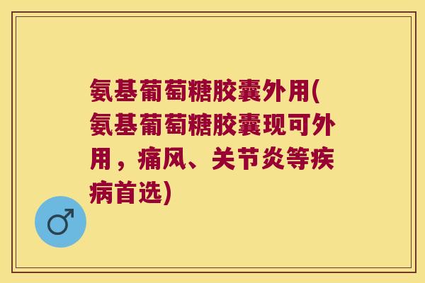 氨基葡萄糖胶囊外用(氨基葡萄糖胶囊现可外用,、等首选) 氨基葡萄糖胶囊外用(氨基葡萄糖胶囊现可外用,、等首选)