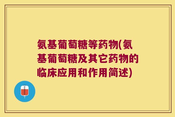 氨基葡萄糖等(氨基葡萄糖及其它的临床应用和作用简述) 氨基葡萄糖等(氨基葡萄糖及其它的临床应用和作用简述)