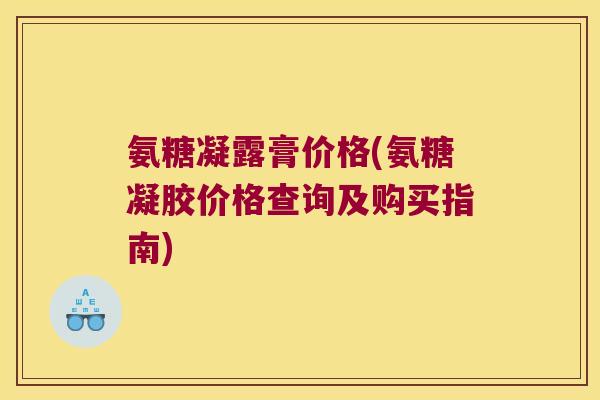 氨糖凝露膏价格(氨糖凝胶价格查询及购买指南)