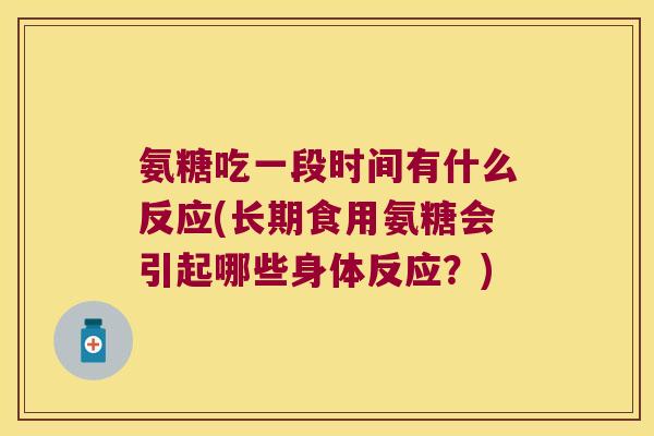 氨糖吃一段时间有什么反应(长期食用氨糖会引起哪些身体反应?) 氨糖吃一段时间有什么反应(长期食用氨糖会引起哪些身体反应?)