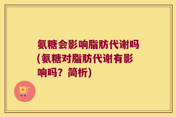 氨糖会影响脂肪代谢吗(氨糖对脂肪代谢有影响吗?简析) 氨糖会影响脂肪代谢吗(氨糖对脂肪代谢有影响吗?简析)