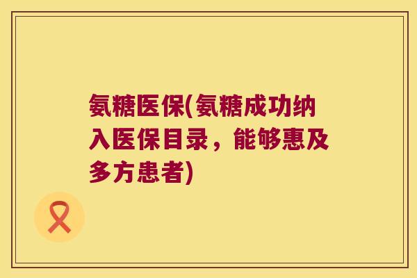氨糖医保(氨糖成功纳入医保目录，能够惠及多方患者)