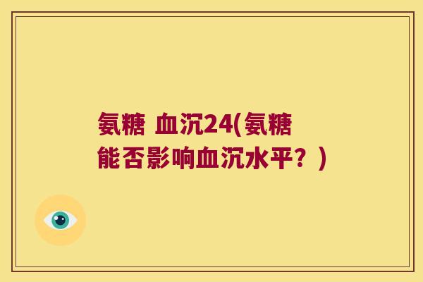 氨糖 沉24(氨糖能否影响沉水平?) 氨糖 沉24(氨糖能否影响沉水平?)