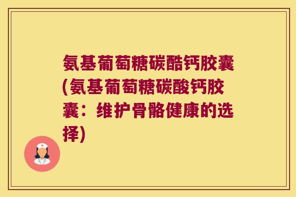 氨基葡萄糖碳酷钙胶囊(氨基葡萄糖碳酸钙胶囊:维护骨骼健康的选择) 氨基葡萄糖碳酷钙胶囊(氨基葡萄糖碳酸钙胶囊:维护骨骼健康的选择)