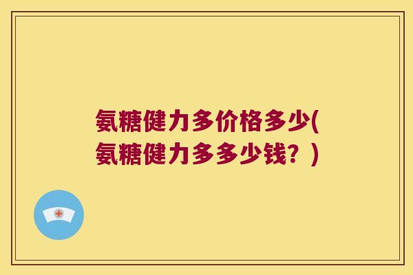 氨糖健力多价格多少(氨糖健力多多少钱?) 氨糖健力多价格多少(氨糖健力多多少钱?)