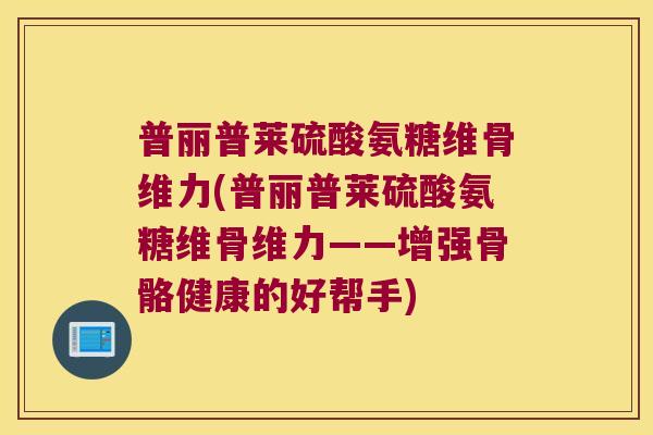 普丽普莱硫酸氨糖维骨维力(普丽普莱硫酸氨糖维骨维力——增强骨骼健康的好帮手)