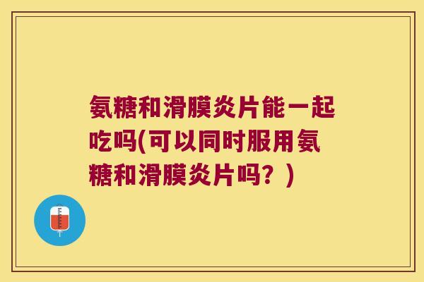 氨糖和片能一起吃吗(可以同时服用氨糖和片吗?) 氨糖和片能一起吃吗(可以同时服用氨糖和片吗?)