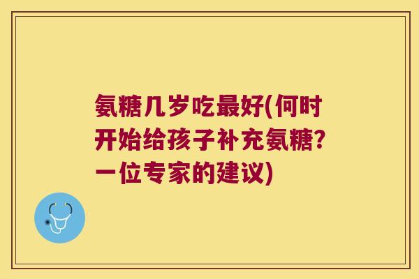 氨糖几岁吃好(何时开始给孩子补充氨糖?一位专家的建议) 氨糖几岁吃好(何时开始给孩子补充氨糖?一位专家的建议)