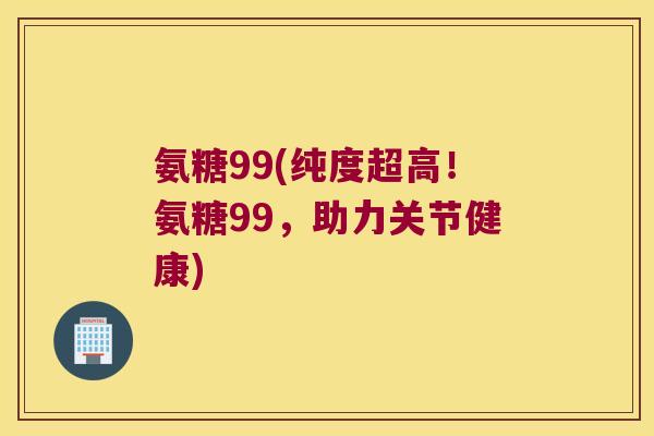 氨糖99(纯度超高!氨糖99,助力关节健康) 氨糖99(纯度超高!氨糖99,助力关节健康)