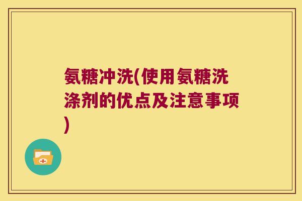 氨糖冲洗(使用氨糖洗涤剂的优点及注意事项)