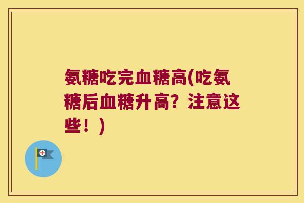 氨糖吃完高(吃氨糖后升高?注意这些!) 氨糖吃完高(吃氨糖后升高?注意这些!)