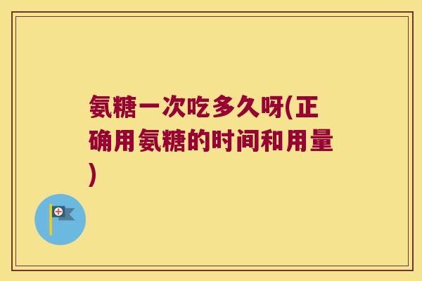 氨糖一次吃多久呀(正确用氨糖的时间和用量) 氨糖一次吃多久呀(正确用氨糖的时间和用量)