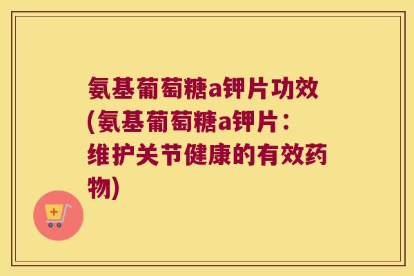 氨基葡萄糖a钾片功效(氨基葡萄糖a钾片:维护关节健康的有效) 氨基葡萄糖a钾片功效(氨基葡萄糖a钾片:维护关节健康的有效)
