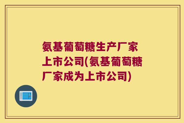 氨基葡萄糖生产厂家 上市公司(氨基葡萄糖厂家成为上市公司)