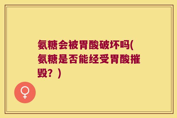氨糖会被胃酸破坏吗(氨糖是否能经受胃酸摧毁？)