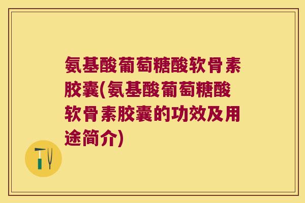 氨基酸葡萄糖酸软骨素胶囊(氨基酸葡萄糖酸软骨素胶囊的功效及用途简介) 氨基酸葡萄糖酸软骨素胶囊(氨基酸葡萄糖酸软骨素胶囊的功效及用途简介)