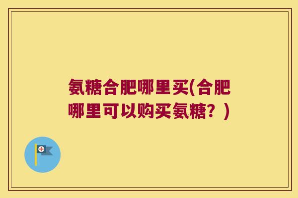 氨糖合肥哪里买(合肥哪里可以购买氨糖?) 氨糖合肥哪里买(合肥哪里可以购买氨糖?)