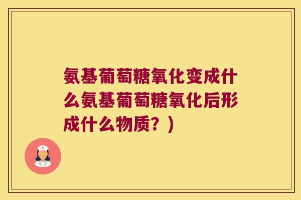 氨基葡萄糖氧化变成什么氨基葡萄糖氧化后形成什么物质?) 氨基葡萄糖氧化变成什么氨基葡萄糖氧化后形成什么物质?)