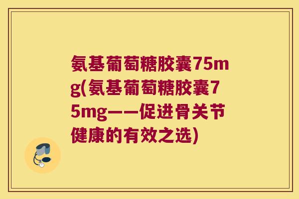 氨基葡萄糖胶囊75mg(氨基葡萄糖胶囊75mg——促进骨关节健康的有效之选) 氨基葡萄糖胶囊75mg(氨基葡萄糖胶囊75mg——促进骨关节健康的有效之选)