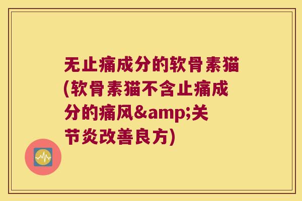 无成分的软骨素猫(软骨素猫不含成分的&改善良方) 无成分的软骨素猫(软骨素猫不含成分的&改善良方)