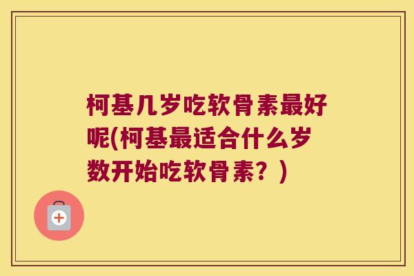 柯基几岁吃软骨素好呢(柯基适合什么岁数开始吃软骨素？)
