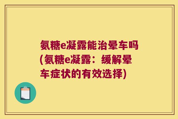 氨糖e凝露能晕车吗(氨糖e凝露:缓解晕车症状的有效选择) 氨糖e凝露能晕车吗(氨糖e凝露:缓解晕车症状的有效选择)