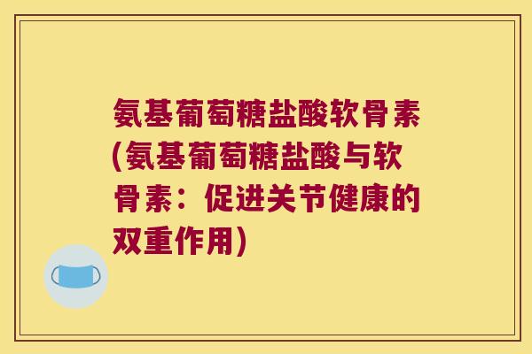 氨基葡萄糖盐酸软骨素(氨基葡萄糖盐酸与软骨素:促进关节健康的双重作用) 氨基葡萄糖盐酸软骨素(氨基葡萄糖盐酸与软骨素:促进关节健康的双重作用)