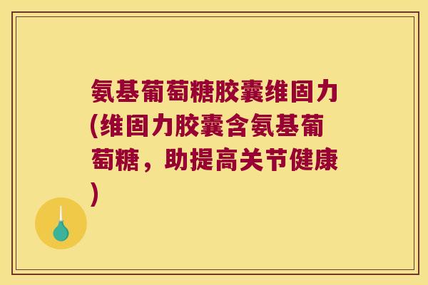 氨基葡萄糖胶囊维固力(维固力胶囊含氨基葡萄糖,助提高关节健康) 氨基葡萄糖胶囊维固力(维固力胶囊含氨基葡萄糖,助提高关节健康)
