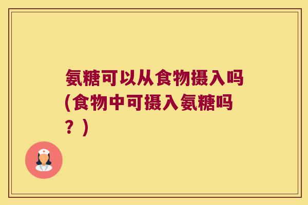 氨糖可以从食物摄入吗(食物中可摄入氨糖吗?) 氨糖可以从食物摄入吗(食物中可摄入氨糖吗?)