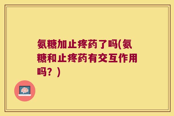 氨糖加止疼药了吗(氨糖和止疼药有交互作用吗？)