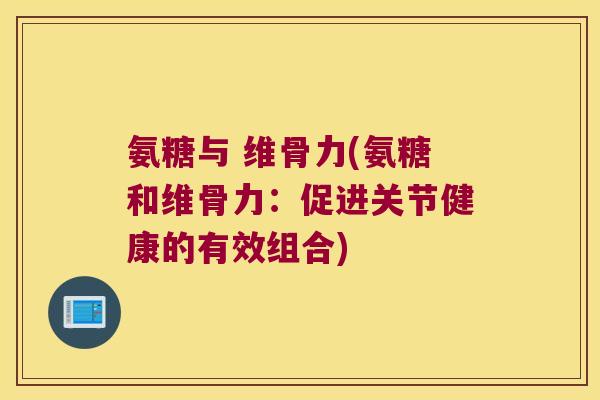 氨糖与 维骨力(氨糖和维骨力：促进关节健康的有效组合)