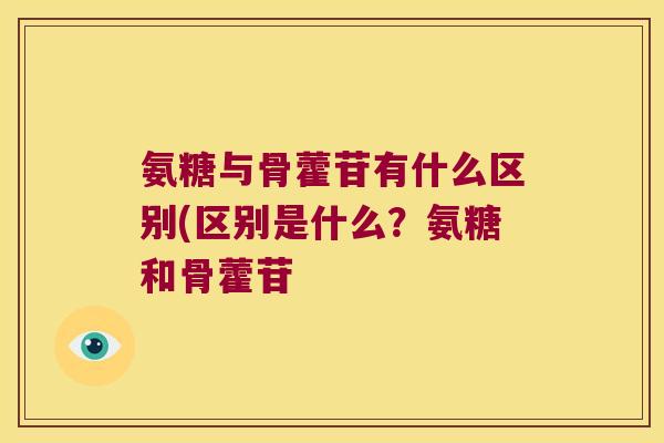 氨糖与骨藿苷有什么区别(区别是什么?氨糖和骨藿苷 氨糖与骨藿苷有什么区别(区别是什么?氨糖和骨藿苷