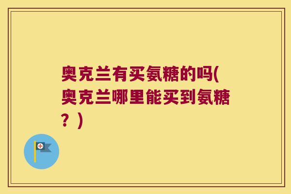 奥克兰有买氨糖的吗(奥克兰哪里能买到氨糖?) 奥克兰有买氨糖的吗(奥克兰哪里能买到氨糖?)