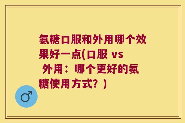 氨糖口服和外用哪个效果好一点(口服 vs 外用:哪个更好的氨糖使用方式?) 氨糖口服和外用哪个效果好一点(口服 vs 外用:哪个更好的氨糖使用方式?)