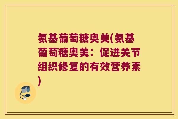 氨基葡萄糖奥美(氨基葡萄糖奥美:促进关节组织修复的有效营养素) 氨基葡萄糖奥美(氨基葡萄糖奥美:促进关节组织修复的有效营养素)