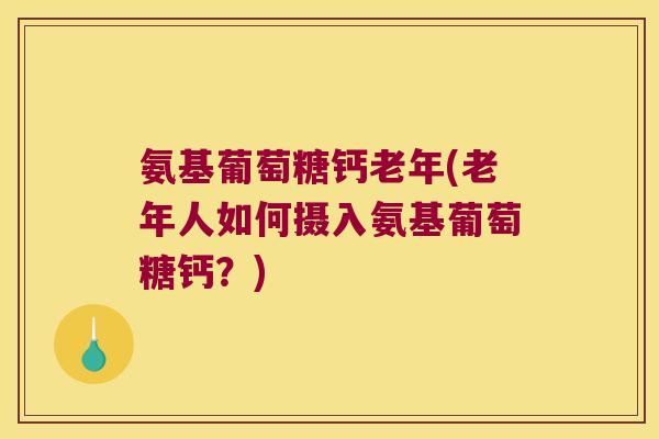 氨基葡萄糖钙老年(老年人如何摄入氨基葡萄糖钙？)