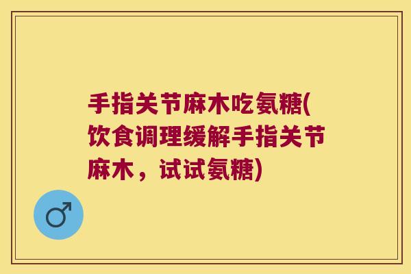 手指关节麻木吃氨糖(饮食调理缓解手指关节麻木,试试氨糖) 手指关节麻木吃氨糖(饮食调理缓解手指关节麻木,试试氨糖)