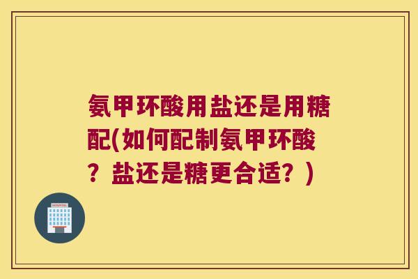 氨甲环酸用盐还是用糖配(如何配制氨甲环酸?盐还是糖更合适?) 氨甲环酸用盐还是用糖配(如何配制氨甲环酸?盐还是糖更合适?)