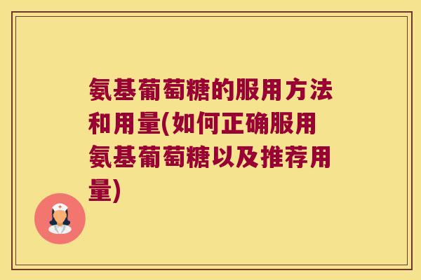 氨基葡萄糖的服用方法和用量(如何正确服用氨基葡萄糖以及推荐用量) 氨基葡萄糖的服用方法和用量(如何正确服用氨基葡萄糖以及推荐用量)