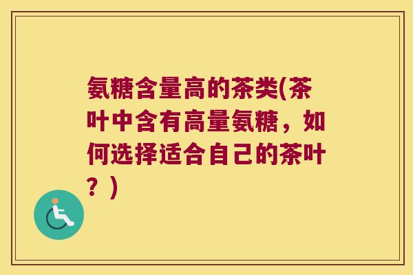 氨糖含量高的茶类(茶叶中含有高量氨糖,如何选择适合自己的茶叶?) 氨糖含量高的茶类(茶叶中含有高量氨糖,如何选择适合自己的茶叶?)