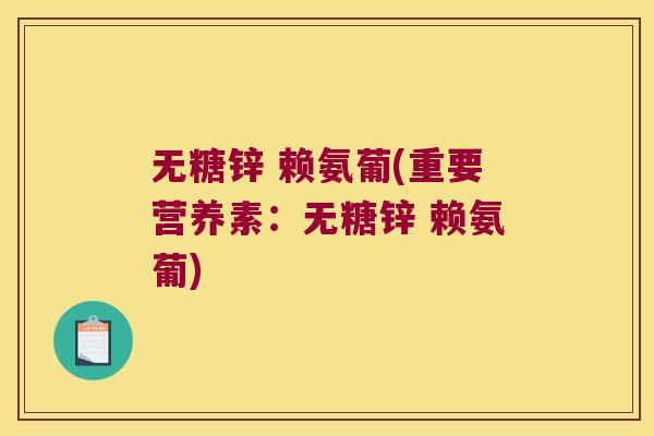 无糖锌 赖氨葡(重要营养素:无糖锌 赖氨葡) 无糖锌 赖氨葡(重要营养素:无糖锌 赖氨葡)