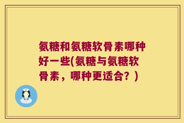 氨糖和氨糖软骨素哪种好一些(氨糖与氨糖软骨素，哪种更适合？)
