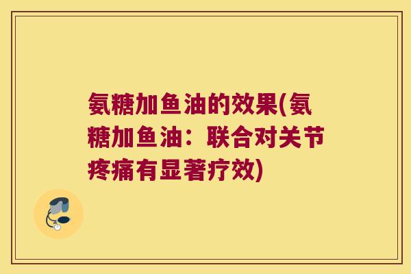 氨糖加鱼油的效果(氨糖加鱼油:联合对关节有显著疗效) 氨糖加鱼油的效果(氨糖加鱼油:联合对关节有显著疗效)