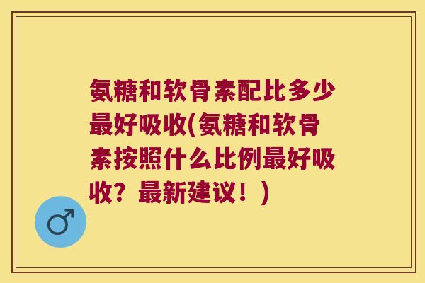 氨糖和软骨素配比多少好吸收(氨糖和软骨素按照什么比例好吸收?新建议!) 氨糖和软骨素配比多少好吸收(氨糖和软骨素按照什么比例好吸收?新建议!)
