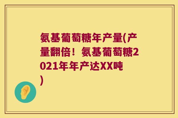 氨基葡萄糖年产量(产量翻倍！氨基葡萄糖2021年年产达XX吨)