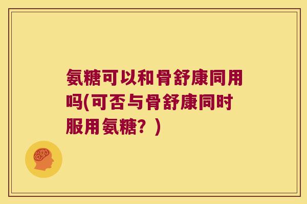 氨糖可以和骨舒康同用吗(可否与骨舒康同时服用氨糖?) 氨糖可以和骨舒康同用吗(可否与骨舒康同时服用氨糖?)