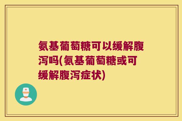 氨基葡萄糖可以缓解吗(氨基葡萄糖或可缓解症状) 氨基葡萄糖可以缓解吗(氨基葡萄糖或可缓解症状)